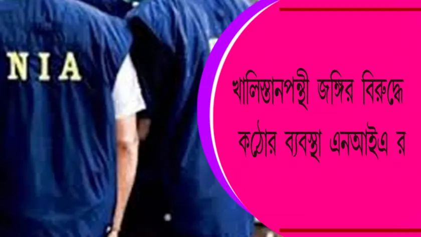 NIA : খালিস্তানপন্থী জঙ্গির বিরুদ্ধে কঠোর ব্যবস্থা এনআইএ র
