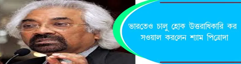 Sam Pitroda : ভারতেও চালু হোক উত্তরাধিকার কর, সওয়াল করলেন শ্যাম পিত্রোদা