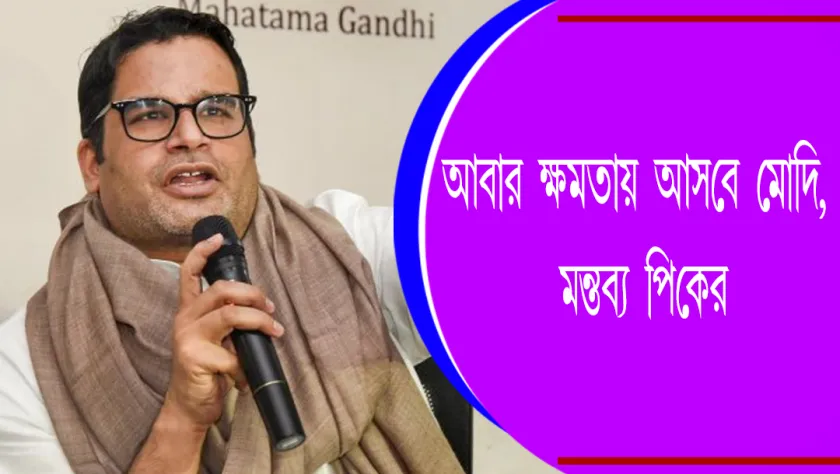 Prashant Kishor : আবার ক্ষমতায় আসবে মোদি , মন্তব্য পিকের